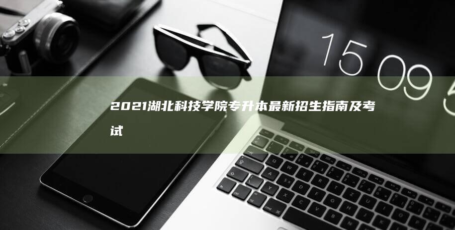 2021湖北科技学院专升本最新招生指南及考试要求详解